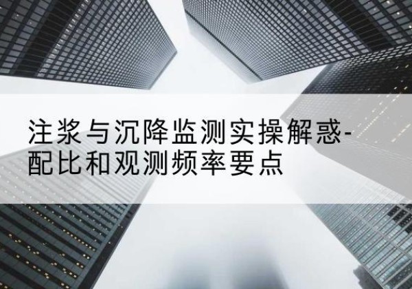 湖滨水泥浆配比不当会不会造成注浆管堵管？-注浆与沉降监测实操解惑-配比和观测频率要点